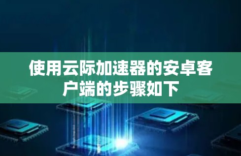 使用云际加速器的安卓客户端的步骤如下 使用云际加速器的安卓客户端的步骤如下