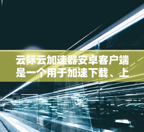 云际云加速器安卓客户端是一个用于加速下载、上传和本地应用的云服务工具,专为安卓设备设计。以下是对该工具的详细分析 云际云加速器安卓客户端是一个用于加速下载、上传和本地应用的云服务工具,专为安卓设备设计。以下是对该工具的详细分析