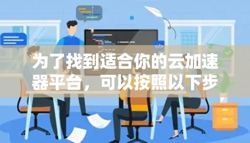 为了找到适合你的云加速器平台,可以按照以下步骤进行 为了找到适合你的云加速器平台,可以按照以下步骤进行