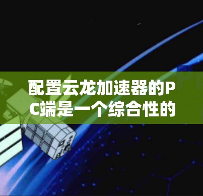 配置云龙加速器的PC端是一个综合性的过程，涉及多个方面，以下是一步步的指南