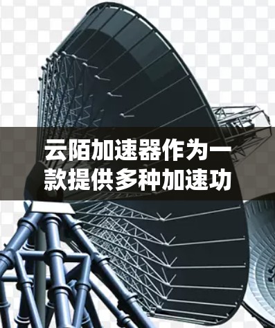 云陌加速器作为一款提供多种加速功能的工具,适合用户在需要快速下载时使用。以下是一个系统性的总结和推荐 云陌加速器作为一款提供多种加速功能的工具,适合用户在需要快速下载时使用。以下是一个系统性的总结和推荐