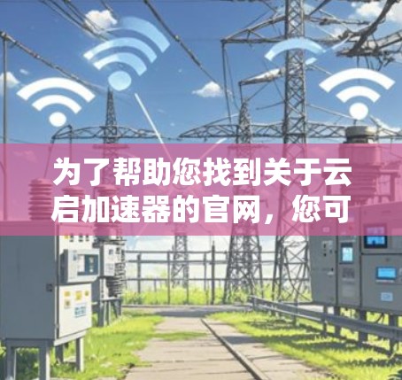 为了帮助您找到关于云启加速器的官网，您可以按照以下步骤进行