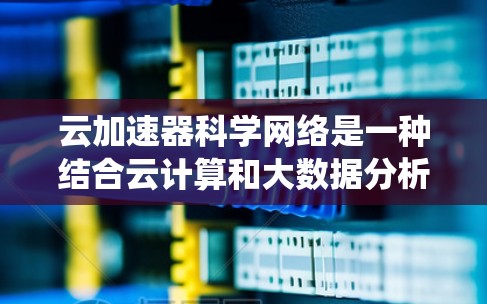 云加速器科学网络是一种结合云计算和大数据分析的网络系统，旨在提升数据处理效率和性能，尤其适用于科学计算领域。以下是对该网络的详细总结和分析