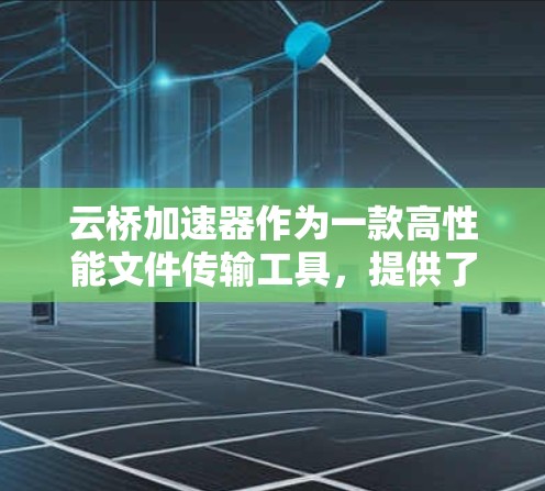 云桥加速器作为一款高性能文件传输工具,提供了一款安卓版本,旨在提升手机性能。以下是对该加速器的详细介绍 云桥加速器作为一款高性能文件传输工具,提供了一款安卓版本,旨在提升手机性能。以下是对该加速器的详细介绍