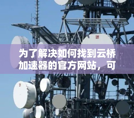 为了解决如何找到云桥加速器的官方网站,可以按照以下步骤进行 为了解决如何找到云桥加速器的官方网站,可以按照以下步骤进行