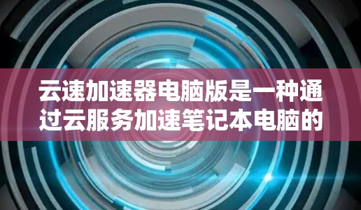 云速加速器电脑版是一种通过云服务加速笔记本电脑的工具，旨在提升其运行效率。以下是详细的使用步骤和功能解析