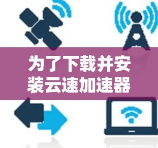 为了下载并安装云速加速器,您可以按照以下步骤进行 为了下载并安装云速加速器,您可以按照以下步骤进行