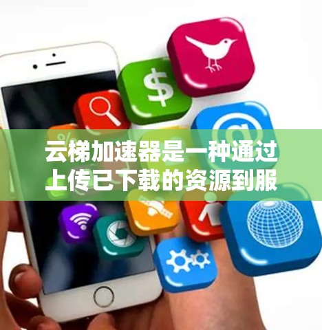 云梯加速器是一种通过上传已下载的资源到服务器，再上传回用户端，从而加速网页加载的技术。以下是使用云梯加速器的详细步骤