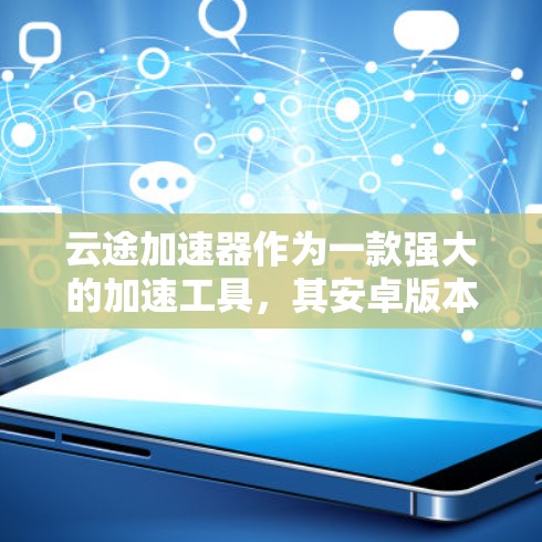 云途加速器作为一款强大的加速工具，其安卓版本目前仍在开发中，尚未广泛推出。以下是对云途加速器安卓版本的总结