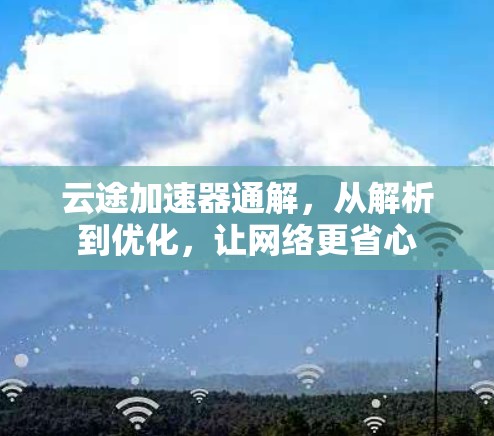 云途加速器通解,从解析到优化,让网络更省心 云途加速器通解,从解析到优化,让网络更省心