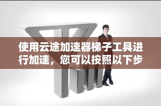 使用云途加速器<strong>梯子</strong>工具进行加速,您可以按照以下步骤进行