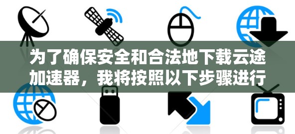 为了确保安全和合法地下载云途加速器,我将按照以下步骤进行 为了确保安全和合法地下载云途加速器,我将按照以下步骤进行
