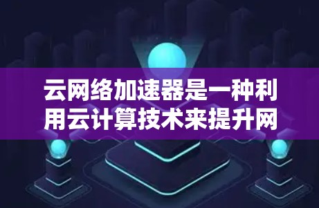 云网络加速器是一种利用云计算技术来提升网络性能的工具。它通过将云资源（如存储、计算等）分配到特定的网络需求上，从而加速网络传输速度。以下是关于云网络加速器的详细介绍