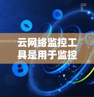 云网络监控工具是用于监控设备网络状态的工具，广泛应用于企业和个人网络管理。以下是对这些工具的详细总结
