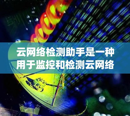 云网络检测助手是一种用于监控和检测云网络环境中的异常流量、攻击行为和网络连接的工具。它通常与云平台如AWS、Azure、Google Cloud等集成，帮助企业管理和维护其网络基础设施