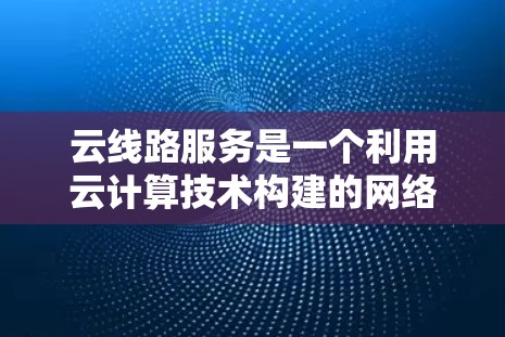 云线路服务是一个利用云计算技术构建的网络服务平台，旨在整合云计算、云存储和云安全等要素，提供高效的数据传输、存储和处理功能。以下是对云线路服务的详细总结