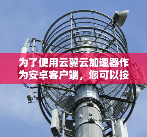 为了使用云翼云加速器作为安卓客户端，您可以按照以下步骤进行