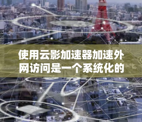 使用云影加速器加速外网访问是一个系统化的过程,以下是一个清晰的步骤指南 使用云影加速器加速外网访问是一个系统化的过程,以下是一个清晰的步骤指南