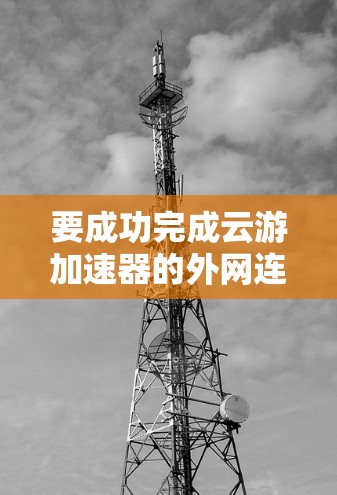 要成功完成云游加速器的外网连接，您可以按照以下步骤进行