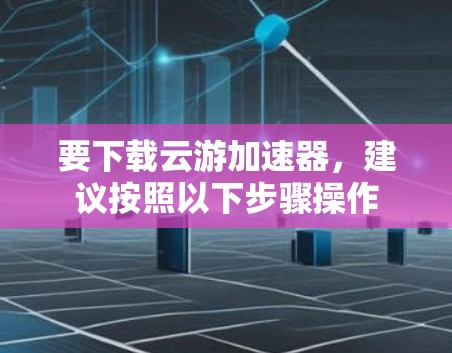 要下载云游加速器，建议按照以下步骤操作