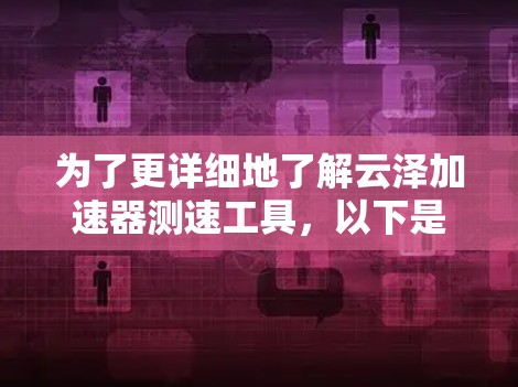 为了更详细地了解云泽加速器测速工具，以下是一些逐步的步骤