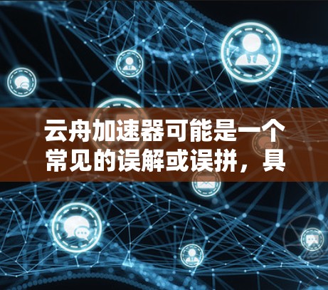 云舟加速器可能是一个常见的误解或误拼,具体含义可能与云舟或云舟加速器相关。如果您指的是云舟加速器(可能是指一种针对加速数据流量的工具)则可能指的是一些针对手机数据加速的软件或服务 云舟加速器可能是一个常见的误解或误拼,具体含义可能与云舟或云舟加速器相关。如果您指的是云舟加速器(可能是指一种针对加速数据流量的工具)则可能指的是一些针对手机数据加速的软件或服务
