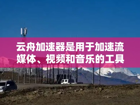 云舟加速器是用于加速流媒体、视频和音乐的工具,主要用于提升用户体验。网络测试是评估其性能的关键步骤。以下是详细的网络测试步骤和分析