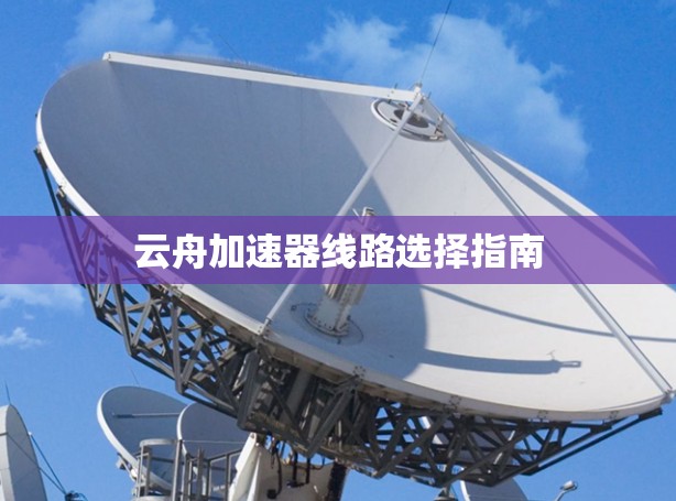 云舟加速器线路选择指南 云舟加速器线路选择指南