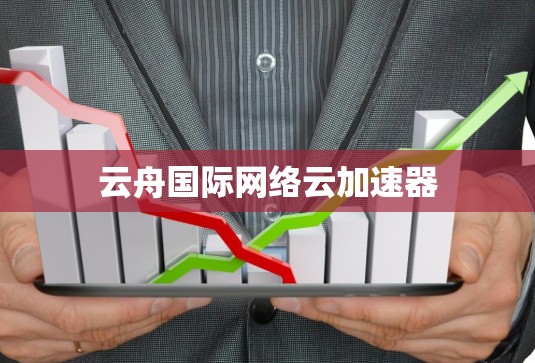 云舟国际网络云加速器 云舟国际网络云加速器