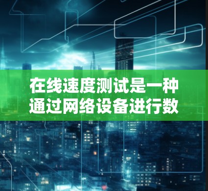 在线速度测试是一种通过网络设备进行数据流量模拟并测量网络传输速度的方法,广泛应用于测试网络性能。以下是详细的步骤和建议 在线速度测试是一种通过网络设备进行数据流量模拟并测量网络传输速度的方法,广泛应用于测试网络性能。以下是详细的步骤和建议