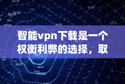 智能vpn下载是一个权衡利弊的选择,取决于你的需求和安全策略。以下是一个系统化的建议,帮助你决定是否下载智能vpn