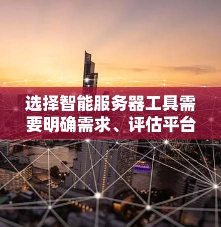 选择智能服务器工具需要明确需求、评估平台特点以及权衡不同因素。以下是一个清晰的指南，帮助你选择适合自己的智能服务器工具