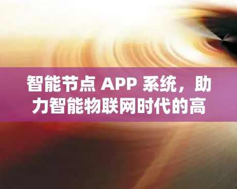 智能节点 APP 系统,助力智能物联网时代的高效解决方案 智能节点 APP 系统,助力智能物联网时代的高效解决方案