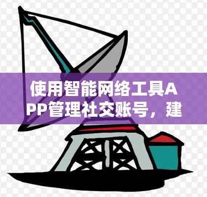使用智能网络工具APP管理社交账号,建议按照以下步骤操作
