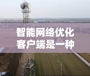 智能网络优化客户端是一种结合人工智能和机器学习的技术,旨在优化网络配置和性能。以下是其主要特点和功能 智能网络优化客户端是一种结合人工智能和机器学习的技术,旨在优化网络配置和性能。以下是其主要特点和功能