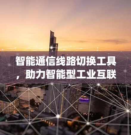 智能通信线路切换工具，助力智能型工业互联网的 connectivity 建设