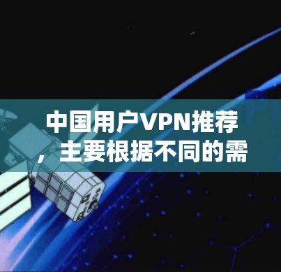 中国用户VPN推荐,主要根据不同的需求和预算选择合适的VPN服务。以下是一些推荐,供您参考