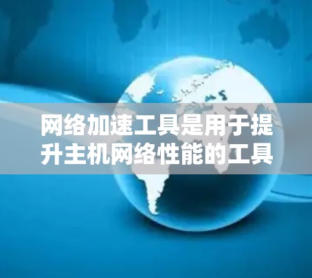 网络加速工具是用于提升主机网络性能的工具,尤其适用于需要同时使用多个网络设备的主机。以下是对网络加速工具的总结和推荐