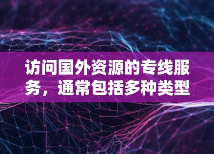 访问国外资源的专线服务,通常包括多种类型的在线平台,旨在帮助用户获取最新的学术论文、研究报告、翻译资料等。以下是一些常见的服务类型及其特点,供您参考 访问国外资源的专线服务,通常包括多种类型的在线平台,旨在帮助用户获取最新的学术论文、研究报告、翻译资料等。以下是一些常见的服务类型及其特点,供您参考