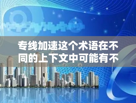 专线加速这个术语在不同的上下文中可能有不同的含义,因此需要根据具体上下文来理解。以下是几种可能的解释