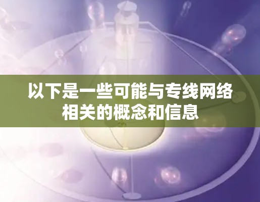 以下是一些可能与专线网络相关的概念和信息