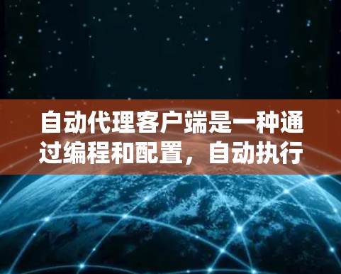 自动代理客户端是一种通过编程和配置，自动执行特定任务的客户端服务。它在系统中运行，无需手动编写代码就能完成任务，从而提高了开发效率和减少错误。以下是关于自动代理客户端的详细信息