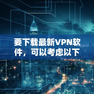 要下载最新VPN软件,可以考虑以下几种推荐 要下载最新VPN软件,可以考虑以下几种推荐