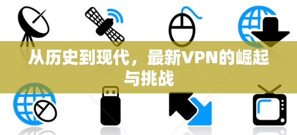 从历史到现代,最新VPN的崛起与挑战 从历史到现代,最新VPN的崛起与挑战