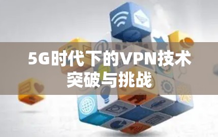 5G时代下的VPN技术突破与挑战 5G时代下的VPN技术突破与挑战