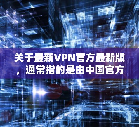 关于最新VPN官方最新版，通常指的是由中国官方提供的VPN服务。中国互联网信息公司（CIT）是全球领先的网络服务提供商之一，其官方VPN服务被称为中国网络，旨在为用户提供安全、可靠的VPN连接