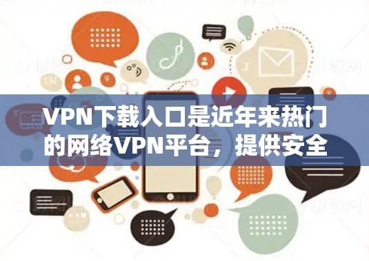 VPN下载入口是近年来热门的网络VPN平台,提供安全、免费或低费用的VPN服务。以下是几个最新的VPN下载入口推荐 VPN下载入口是近年来热门的网络VPN平台,提供安全、免费或低费用的VPN服务。以下是几个最新的VPN下载入口推荐
