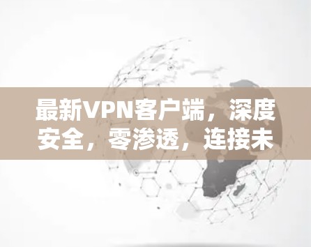 最新VPN客户端,深度安全,零渗透,连接未来