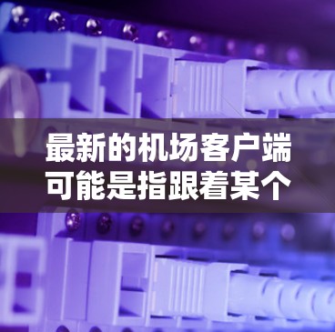 最新的机场客户端可能是指跟着某个公司的应用，或者是某个特定国家的机场服务平台。如果你指的是最新的一家机场客户端，可以参考以下几点