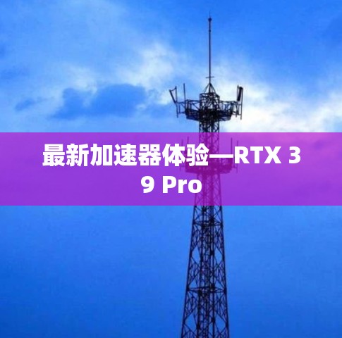最新加速器体验—RTX 39 Pro 最新加速器体验—RTX 39 Pro